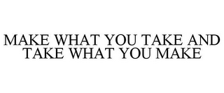 MAKE WHAT YOU TAKE AND TAKE WHAT YOU MAKE