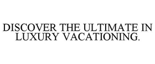 DISCOVER THE ULTIMATE IN LUXURY VACATIONING.