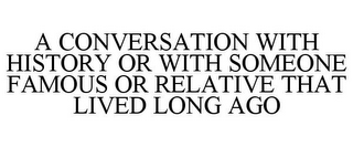 A CONVERSATION WITH HISTORY OR WITH SOMEONE FAMOUS OR RELATIVE THAT LIVED LONG AGO