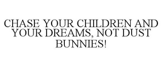 CHASE YOUR CHILDREN AND YOUR DREAMS, NOT DUST BUNNIES!