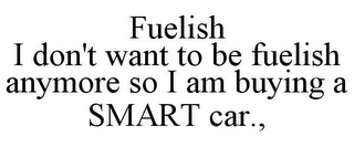 FUELISH I DON'T WANT TO BE FUELISH ANYMORE SO I AM BUYING A SMART CAR.,