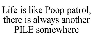 LIFE IS LIKE POOP PATROL, THERE IS ALWAYS ANOTHER PILE SOMEWHERE