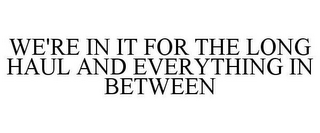 WE'RE IN IT FOR THE LONG HAUL AND EVERYTHING IN BETWEEN