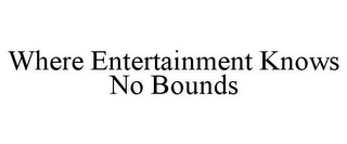 WHERE ENTERTAINMENT KNOWS NO BOUNDS