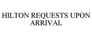 HILTON REQUESTS UPON ARRIVAL