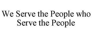 WE SERVE THE PEOPLE WHO SERVE THE PEOPLE