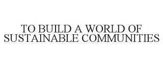 TO BUILD A WORLD OF SUSTAINABLE COMMUNITIES