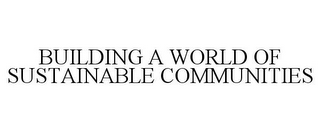 BUILDING A WORLD OF SUSTAINABLE COMMUNITIES