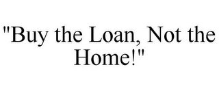 "BUY THE LOAN, NOT THE HOME!"