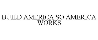 BUILD AMERICA SO AMERICA WORKS