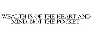 WEALTH IS OF THE HEART AND MIND. NOT THE POCKET.