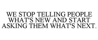 WE STOP TELLING PEOPLE WHAT'S NEW AND START ASKING THEM WHAT'S NEXT.