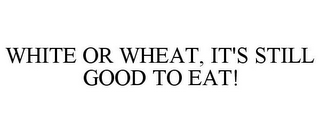 WHITE OR WHEAT, IT'S STILL GOOD TO EAT!