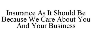 INSURANCE AS IT SHOULD BE BECAUSE WE CARE ABOUT YOU AND YOUR BUSINESS