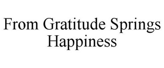 FROM GRATITUDE SPRINGS HAPPINESS