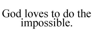 GOD LOVES TO DO THE IMPOSSIBLE.