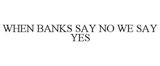 WHEN BANKS SAY NO WE SAY YES