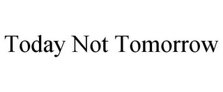 TODAY NOT TOMORROW