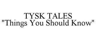 TYSK TALES "THINGS YOU SHOULD KNOW"
