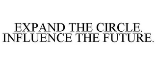 EXPAND THE CIRCLE. INFLUENCE THE FUTURE.