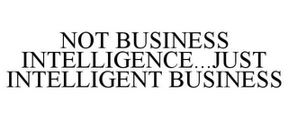 NOT BUSINESS INTELLIGENCE...JUST INTELLIGENT BUSINESS