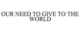 OUR NEED TO GIVE TO THE WORLD