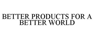 BETTER PRODUCTS FOR A BETTER WORLD