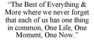 "THE BEST OF EVERYTHING & MORE WHERE WE NEVER FORGET THAT EACH OF US HAS ONE THING IN COMMON, ONE LIFE, ONE MOMENT, ONE NOW."
