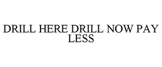 DRILL HERE DRILL NOW PAY LESS