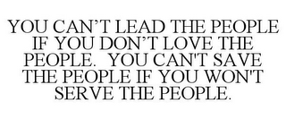 YOU CAN'T LEAD THE PEOPLE IF YOU DON'T LOVE THE PEOPLE. YOU CAN'T SAVE THE PEOPLE IF YOU WON'T SERVE THE PEOPLE.