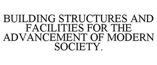 BUILDING STRUCTURES AND FACILITIES FOR THE ADVANCEMENT OF MODERN SOCIETY.