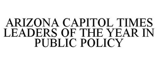 ARIZONA CAPITOL TIMES LEADERS OF THE YEAR IN PUBLIC POLICY