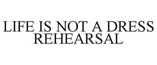 LIFE IS NOT A DRESS REHEARSAL
