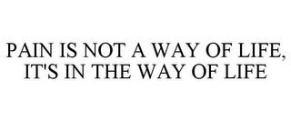 PAIN IS NOT A WAY OF LIFE, IT'S IN THE WAY OF LIFE