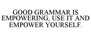 GOOD GRAMMAR IS EMPOWERING, USE IT AND EMPOWER YOURSELF.