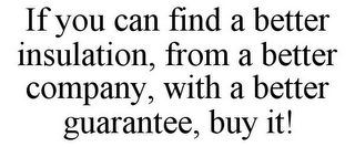 IF YOU CAN FIND A BETTER INSULATION, FROM A BETTER COMPANY, WITH A BETTER GUARANTEE, BUY IT!