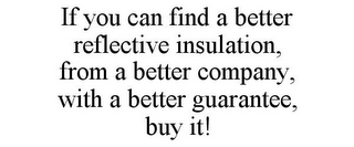 IF YOU CAN FIND A BETTER REFLECTIVE INSULATION, FROM A BETTER COMPANY, WITH A BETTER GUARANTEE, BUY IT!