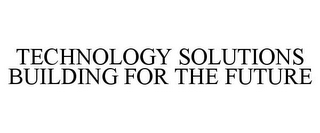 TECHNOLOGY SOLUTIONS BUILDING FOR THE FUTURE