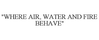 "WHERE AIR, WATER AND FIRE BEHAVE"