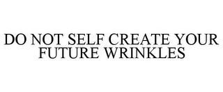 DO NOT SELF CREATE YOUR FUTURE WRINKLES