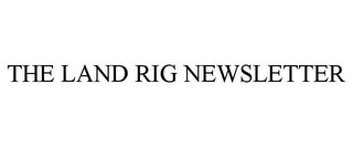 THE LAND RIG NEWSLETTER