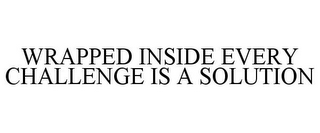 WRAPPED INSIDE EVERY CHALLENGE IS A SOLUTION