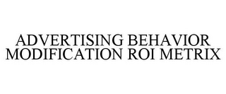 ADVERTISING BEHAVIOR MODIFICATION ROI METRIX