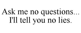 ASK ME NO QUESTIONS... I'LL TELL YOU NO LIES.