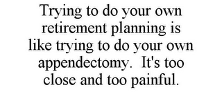 TRYING TO DO YOUR OWN RETIREMENT PLANNING IS LIKE TRYING TO DO YOUR OWN APPENDECTOMY. IT'S TOO CLOSE AND TOO PAINFUL.