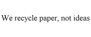 WE RECYCLE PAPER, NOT IDEAS