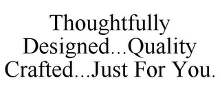 THOUGHTFULLY DESIGNED...QUALITY CRAFTED...JUST FOR YOU.