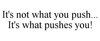 IT'S NOT WHAT YOU PUSH... IT'S WHAT PUSHES YOU!