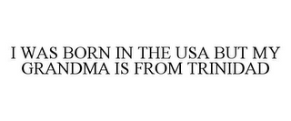 I WAS BORN IN THE USA BUT MY GRANDMA IS FROM TRINIDAD