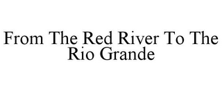 FROM THE RED RIVER TO THE RIO GRANDE